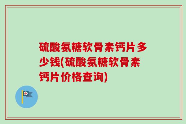 硫酸氨糖软骨素钙片多少钱(硫酸氨糖软骨素钙片价格查询)