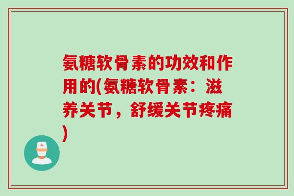 氨糖软骨素的功效和作用的(氨糖软骨素：滋养关节，舒缓关节疼痛)