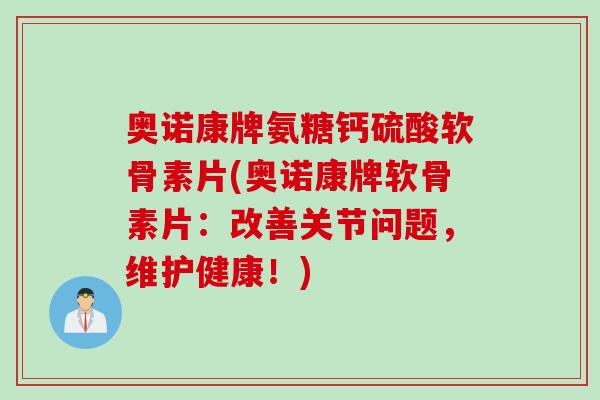 奥诺康牌氨糖钙硫酸软骨素片(奥诺康牌软骨素片：改善关节问题，维护健康！)