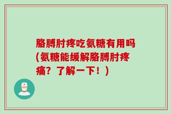 胳膊肘疼吃氨糖有用吗(氨糖能缓解胳膊肘疼痛？了解一下！)