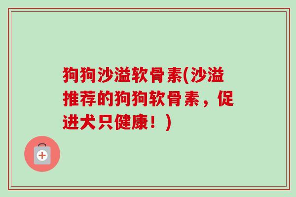 狗狗沙溢软骨素(沙溢推荐的狗狗软骨素，促进犬只健康！)