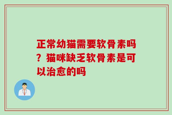正常幼猫需要软骨素吗？猫咪缺乏软骨素是可以治愈的吗