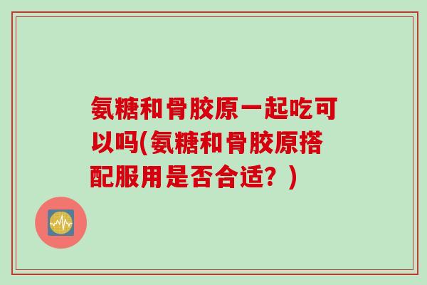 氨糖和骨胶原一起吃可以吗(氨糖和骨胶原搭配服用是否合适？)