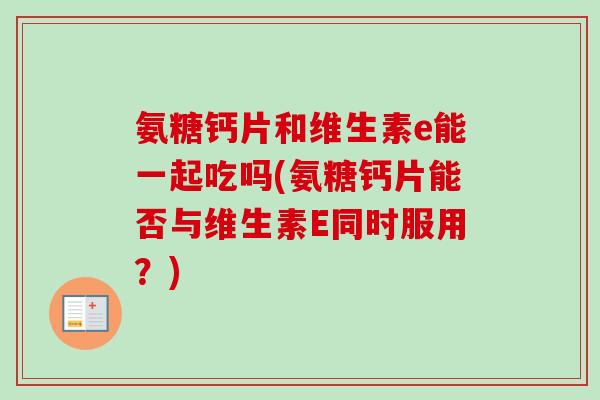 氨糖钙片和维生素e能一起吃吗(氨糖钙片能否与维生素E同时服用？)