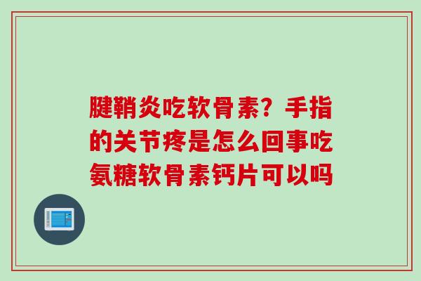 腱鞘炎吃软骨素？手指的关节疼是怎么回事吃氨糖软骨素钙片可以吗