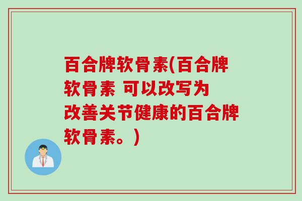 百合牌软骨素(百合牌软骨素 可以改写为 改善关节健康的百合牌软骨素。)