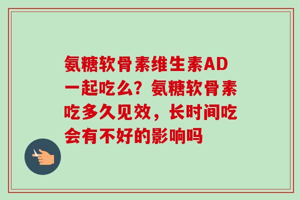 氨糖软骨素维生素AD一起吃么？氨糖软骨素吃多久见效，长时间吃会有不好的影响吗