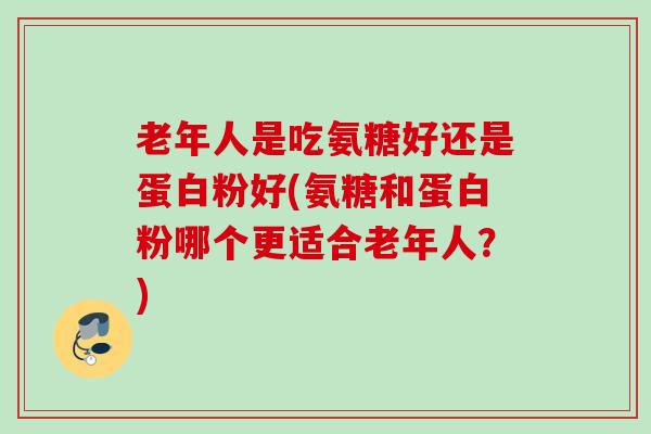 老年人是吃氨糖好还是蛋白粉好(氨糖和蛋白粉哪个更适合老年人？)