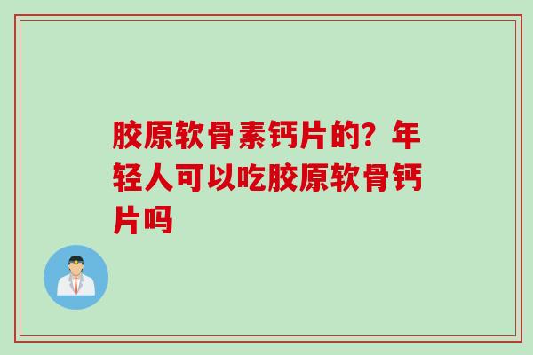 胶原软骨素钙片的？年轻人可以吃胶原软骨钙片吗