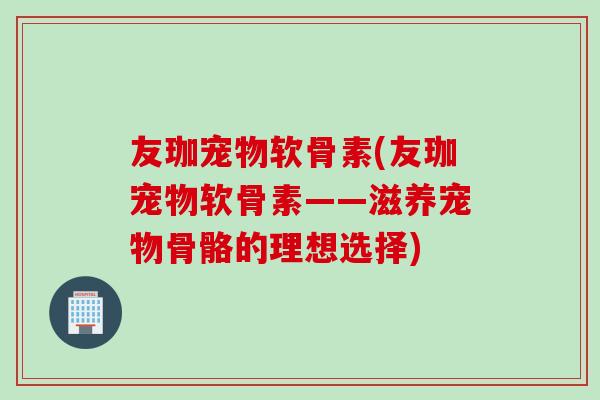 友珈宠物软骨素(友珈宠物软骨素——滋养宠物骨骼的理想选择)