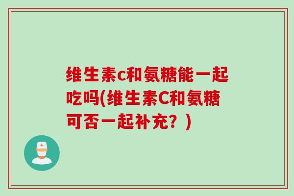 维生素c和氨糖能一起吃吗(维生素C和氨糖可否一起补充？)