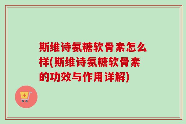 斯维诗氨糖软骨素怎么样(斯维诗氨糖软骨素的功效与作用详解)