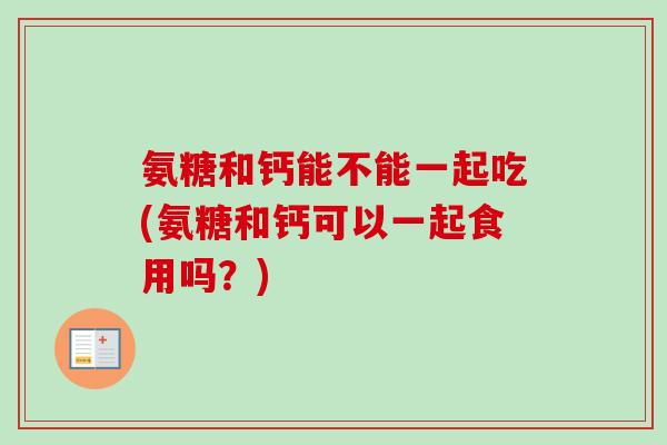 氨糖和钙能不能一起吃(氨糖和钙可以一起食用吗？)