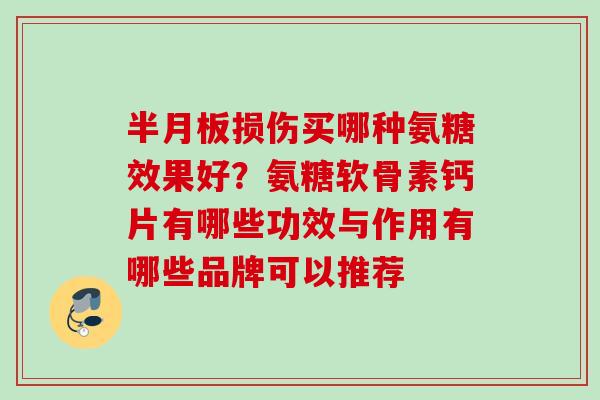 半月板损伤买哪种氨糖效果好？氨糖软骨素钙片有哪些功效与作用有哪些品牌可以推荐