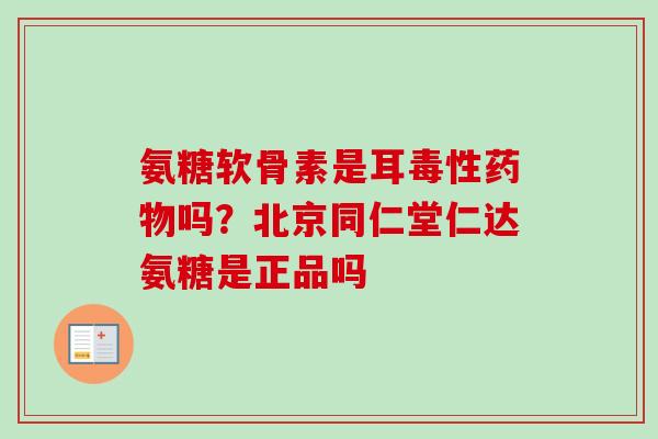 氨糖软骨素是耳毒性药物吗？北京同仁堂仁达氨糖是正品吗