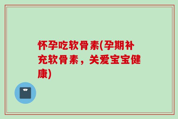 怀孕吃软骨素(孕期补充软骨素，关爱宝宝健康)