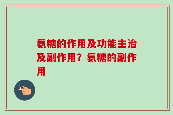 氨糖的作用及功能主治及副作用？氨糖的副作用