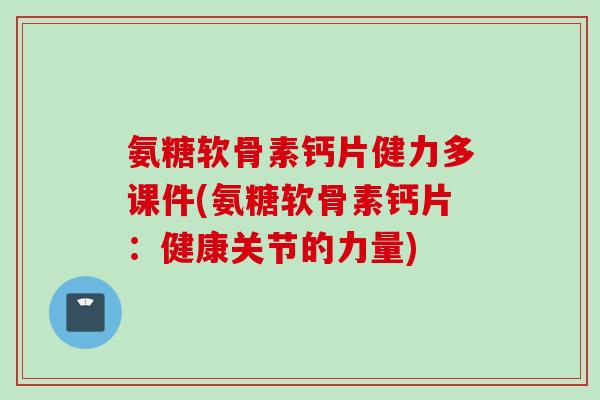 氨糖软骨素钙片健力多课件(氨糖软骨素钙片：健康关节的力量)