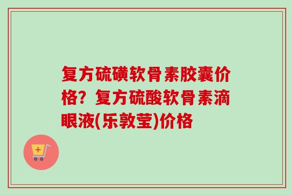 复方硫磺软骨素胶囊价格？复方硫酸软骨素滴眼液(乐敦莹)价格