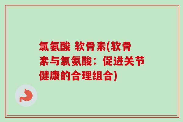 氯氨酸 软骨素(软骨素与氯氨酸：促进关节健康的合理组合)