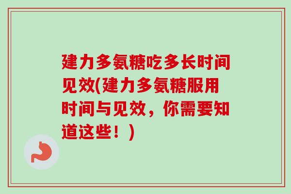建力多氨糖吃多长时间见效(建力多氨糖服用时间与见效，你需要知道这些！)