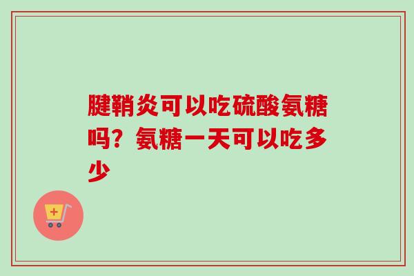 腱鞘炎可以吃硫酸氨糖吗？氨糖一天可以吃多少