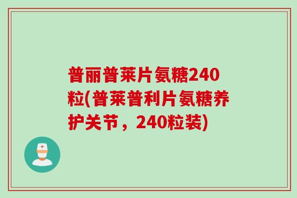 普丽普莱片氨糖240粒(普莱普利片氨糖养护关节，240粒装)