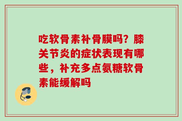吃软骨素补骨膜吗？膝关节炎的症状表现有哪些，补充多点氨糖软骨素能缓解吗