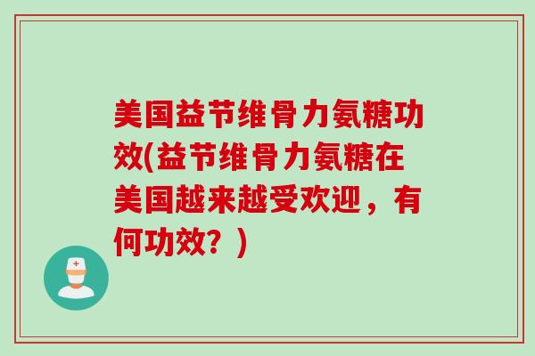 美国益节维骨力氨糖功效(益节维骨力氨糖在美国越来越受欢迎，有何功效？)