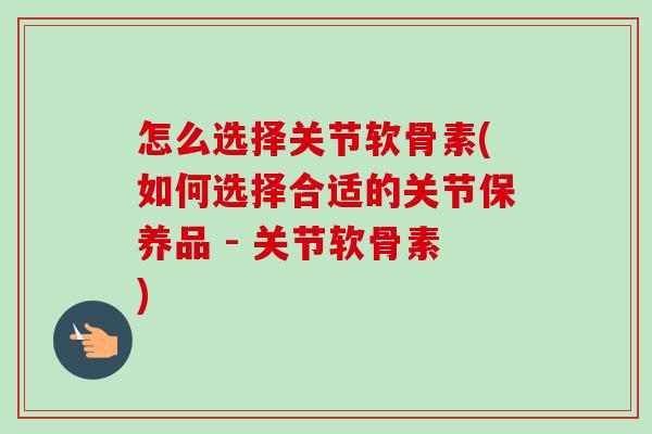 怎么选择关节软骨素(如何选择合适的关节保养品 - 关节软骨素)