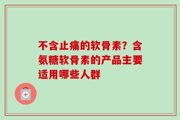 不含止痛的软骨素？含氨糖软骨素的产品主要适用哪些人群
