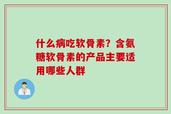 什么病吃软骨素？含氨糖软骨素的产品主要适用哪些人群
