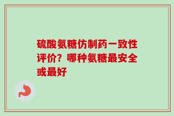 硫酸氨糖仿制药一致性评价？哪种氨糖最安全或最好