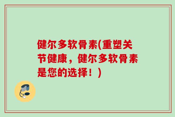 健尔多软骨素(重塑关节健康，健尔多软骨素是您的选择！)