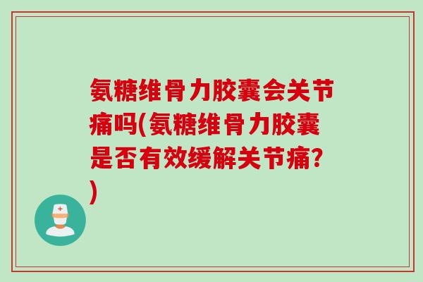 氨糖维骨力胶囊会关节痛吗(氨糖维骨力胶囊是否有效缓解关节痛？)