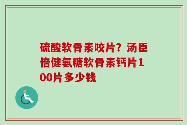 硫酸软骨素咬片？汤臣倍健氨糖软骨素钙片100片多少钱