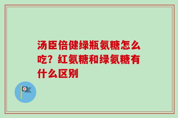 汤臣倍健绿瓶氨糖怎么吃？红氨糖和绿氨糖有什么区别