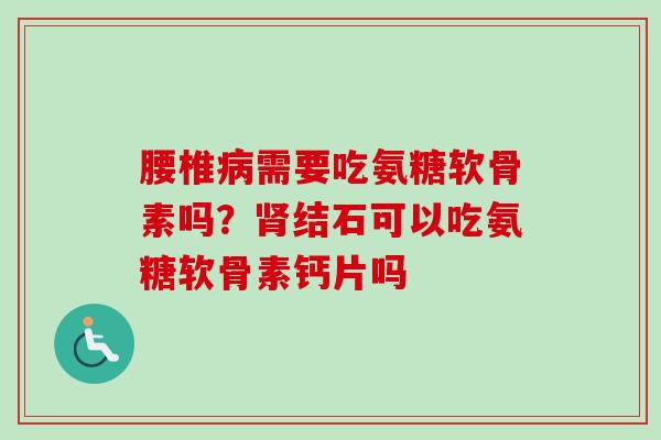 腰椎病需要吃氨糖软骨素吗？肾结石可以吃氨糖软骨素钙片吗