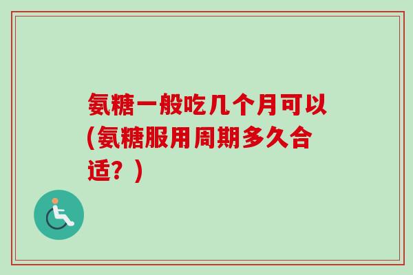 氨糖一般吃几个月可以(氨糖服用周期多久合适？)