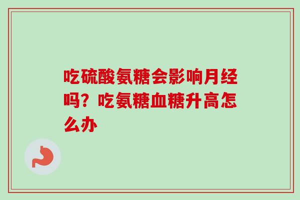 吃硫酸氨糖会影响吗?吃氨糖升高怎么办 吃硫酸氨糖会影响吗?吃氨糖升高怎么办