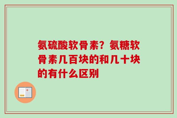 氨硫酸软骨素？氨糖软骨素几百块的和几十块的有什么区别