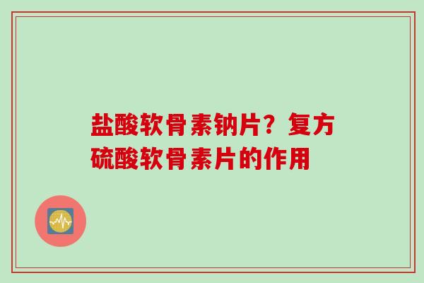 盐酸软骨素钠片?复方硫酸软骨素片的作用 盐酸软骨素钠片?复方硫酸软骨素片的作用