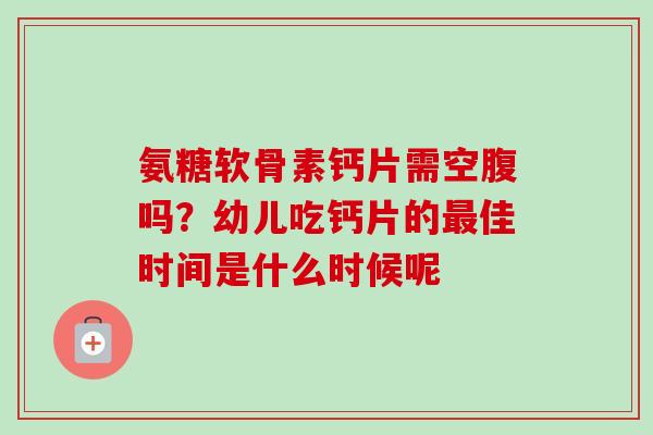 氨糖软骨素钙片需空腹吗？幼儿吃钙片的最佳时间是什么时候呢