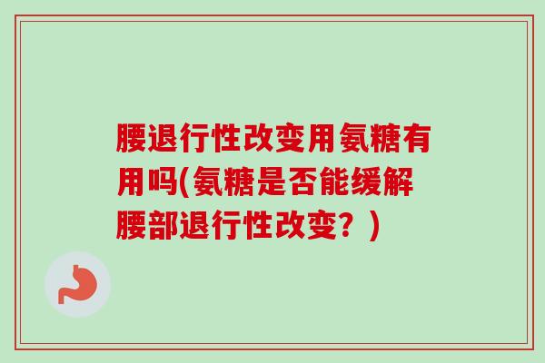 腰退行性改变用氨糖有用吗(氨糖是否能缓解腰部退行性改变？)