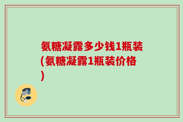 氨糖凝露多少钱1瓶装(氨糖凝露1瓶装价格)