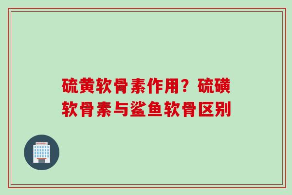 硫黄软骨素作用？硫磺软骨素与鲨鱼软骨区别