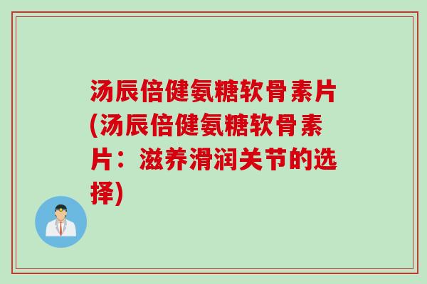 汤辰倍健氨糖软骨素片(汤辰倍健氨糖软骨素片：滋养滑润关节的选择)