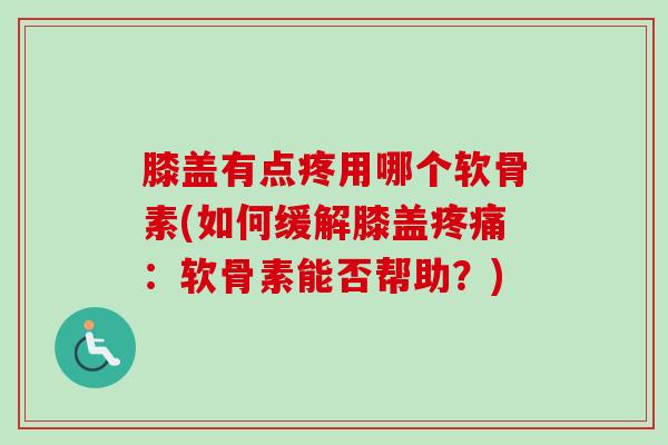 膝盖有点疼用哪个软骨素(如何缓解膝盖疼痛：软骨素能否帮助？)