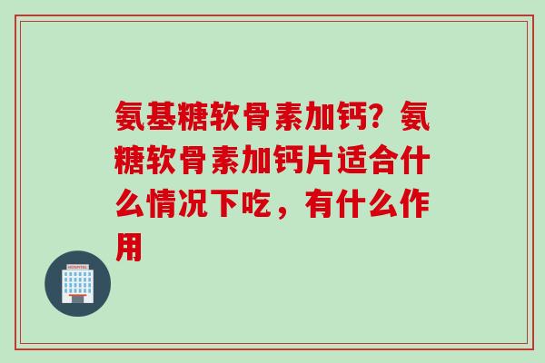 氨基糖软骨素加钙？氨糖软骨素加钙片适合什么情况下吃，有什么作用