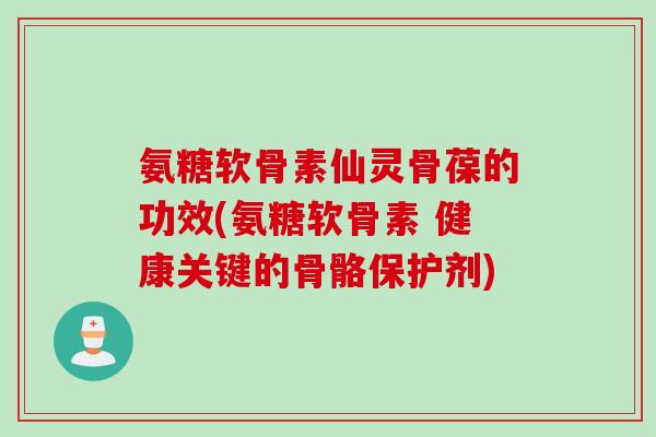 氨糖软骨素仙灵骨葆的功效(氨糖软骨素 健康关键的骨骼保护剂)